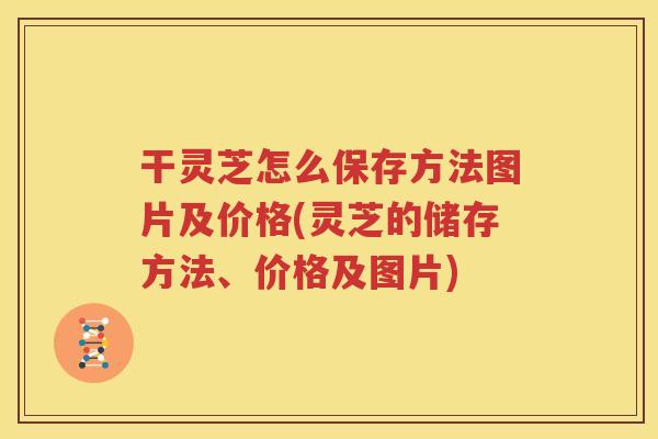 干灵芝怎么保存方法图片及价格(灵芝的储存方法、价格及图片)