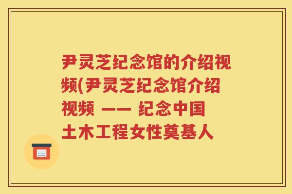 尹灵芝纪念馆的介绍视频(尹灵芝纪念馆介绍视频 —— 纪念中国土木工程女性奠基人