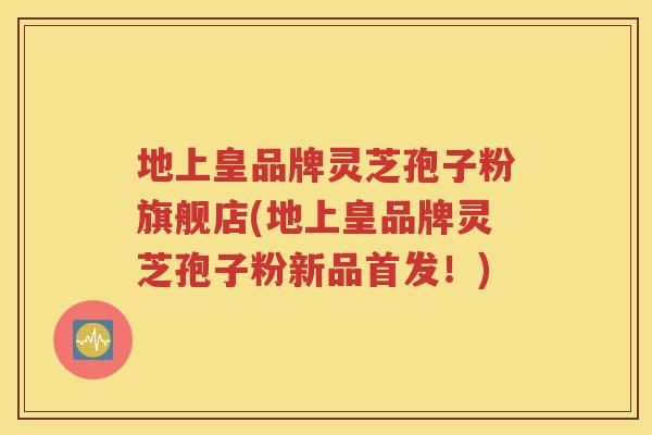 地上皇品牌灵芝孢子粉旗舰店(地上皇品牌灵芝孢子粉新品首发！)