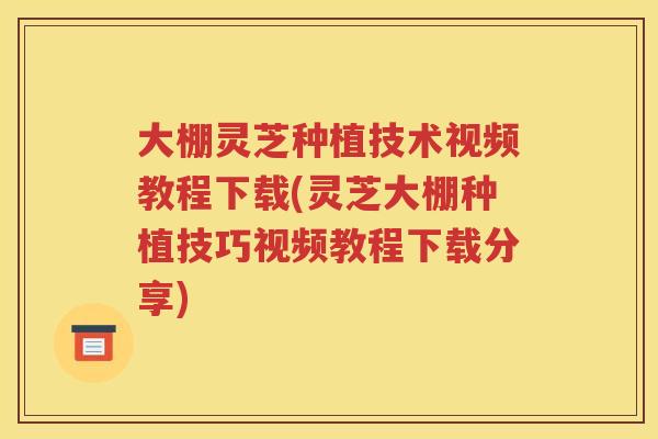 大棚灵芝种植技术视频教程下载(灵芝大棚种植技巧视频教程下载分享)