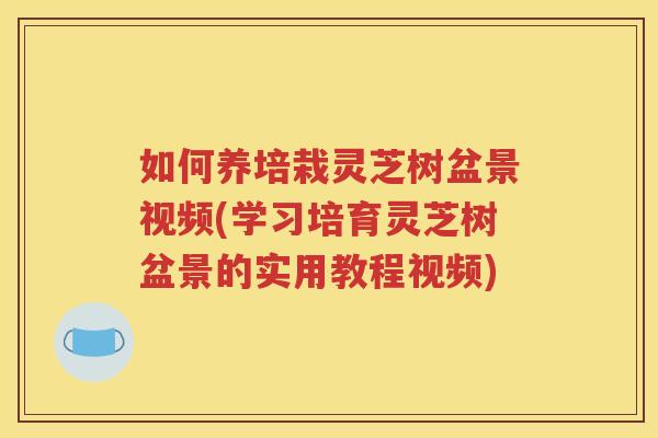如何养培栽灵芝树盆景视频(学习培育灵芝树盆景的实用教程视频)