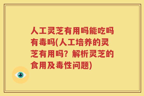 人工灵芝有用吗能吃吗有毒吗(人工培养的灵芝有用吗？解析灵芝的食用及毒性问题)