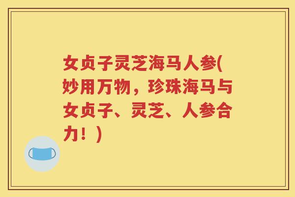 女贞子灵芝海马人参(妙用万物，珍珠海马与女贞子、灵芝、人参合力！)