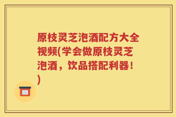 原枝灵芝泡酒配方大全视频(学会做原枝灵芝泡酒，饮品搭配利器！)