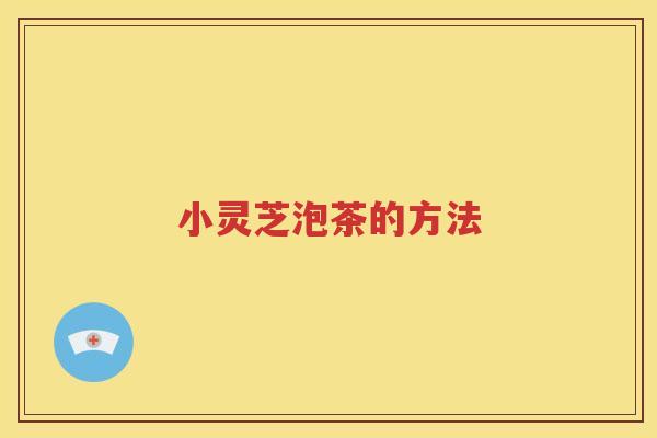 小灵芝泡茶的方法