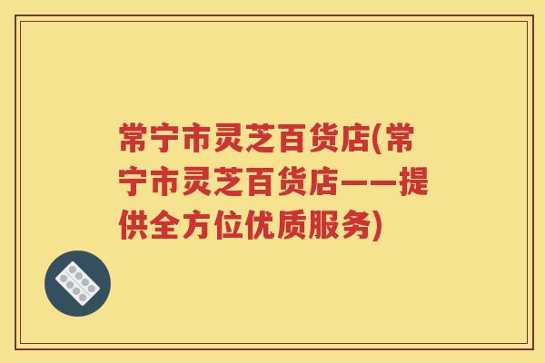 常宁市灵芝百货店(常宁市灵芝百货店——提供全方位优质服务)