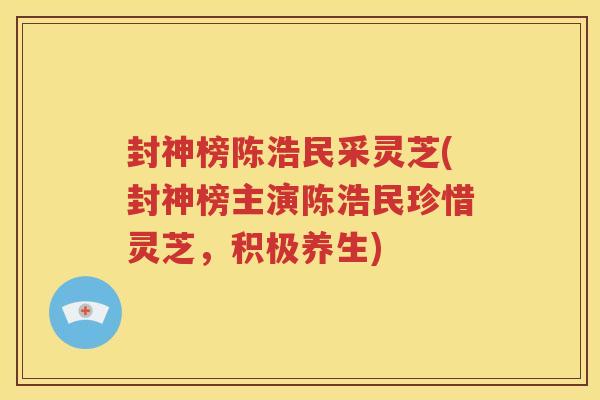 封神榜陈浩民采灵芝(封神榜主演陈浩民珍惜灵芝，积极养生)