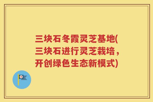 三块石冬霞灵芝基地(三块石进行灵芝栽培，开创绿色生态新模式)