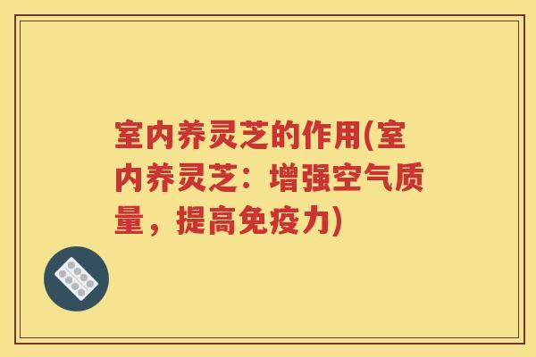 室内养灵芝的作用(室内养灵芝：增强空气质量，提高免疫力)
