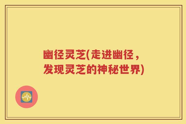 幽径灵芝(走进幽径，发现灵芝的神秘世界)