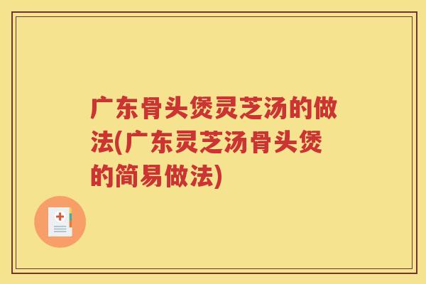 广东骨头煲灵芝汤的做法(广东灵芝汤骨头煲的简易做法)