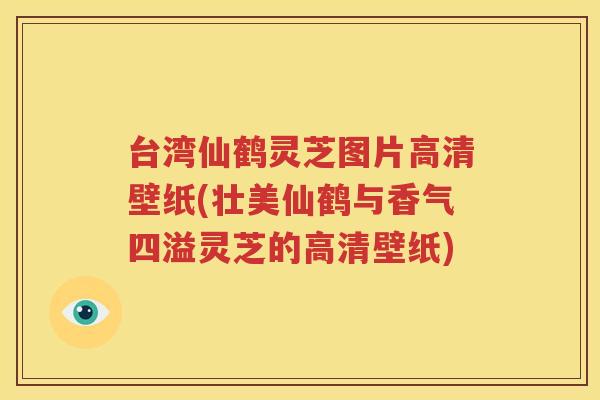 台湾仙鹤灵芝图片高清壁纸(壮美仙鹤与香气四溢灵芝的高清壁纸)