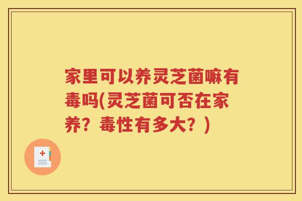 家里可以养灵芝菌嘛有毒吗(灵芝菌可否在家养？毒性有多大？)
