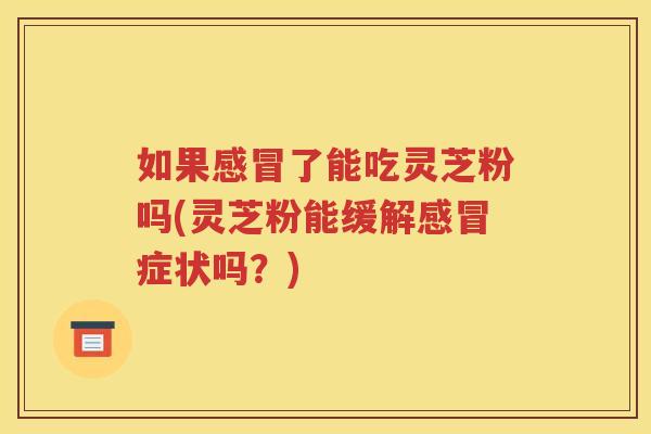 如果感冒了能吃灵芝粉吗(灵芝粉能缓解感冒症状吗？)