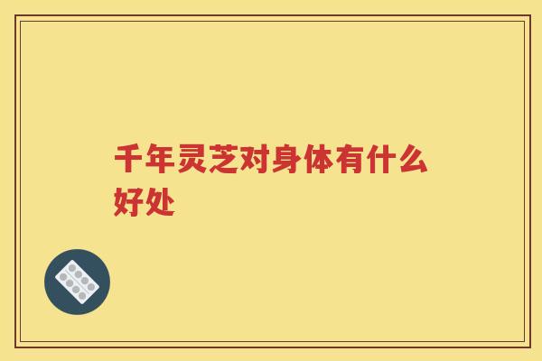 千年灵芝对身体有什么好处