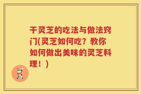 干灵芝的吃法与做法窍门(灵芝如何吃？教你如何做出美味的灵芝料理！)