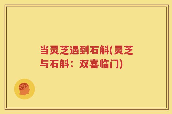 当灵芝遇到石斛(灵芝与石斛：双喜临门)
