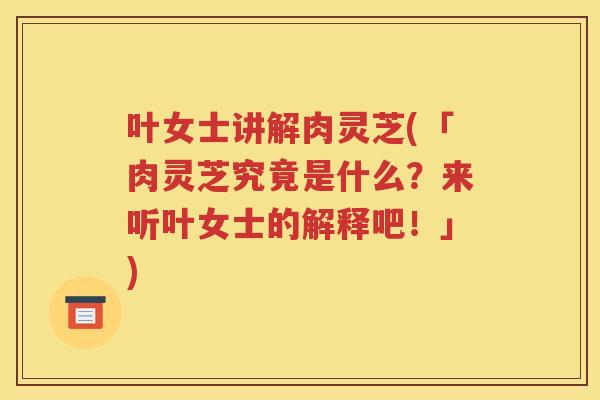 叶女士讲解肉灵芝(「肉灵芝究竟是什么？来听叶女士的解释吧！」)