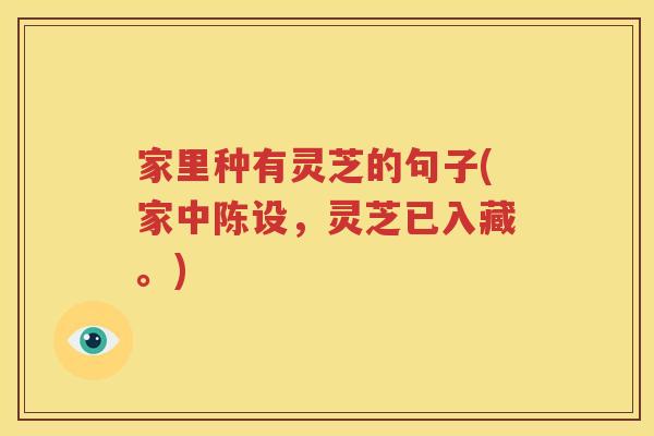 家里种有灵芝的句子(家中陈设，灵芝已入藏。)