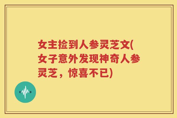 女主捡到人参灵芝文(女子意外发现神奇人参灵芝，惊喜不已)