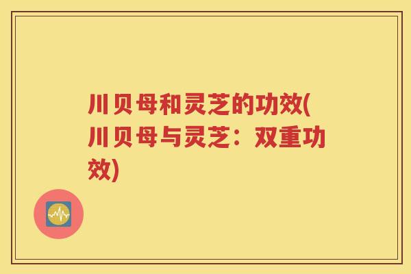 川贝母和灵芝的功效(川贝母与灵芝：双重功效)