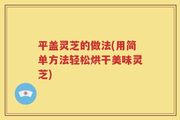 平盖灵芝的做法(用简单方法轻松烘干美味灵芝)