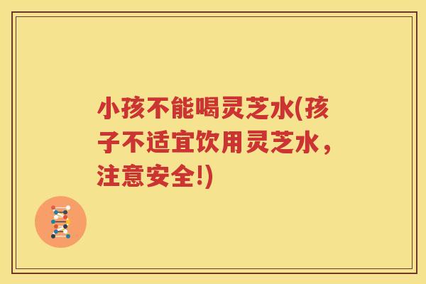 小孩不能喝灵芝水(孩子不适宜饮用灵芝水，注意安全!)