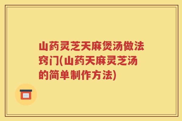 山药灵芝天麻煲汤做法窍门(山药天麻灵芝汤的简单制作方法)