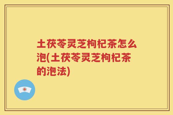 土茯苓灵芝枸杞茶怎么泡(土茯苓灵芝枸杞茶的泡法)