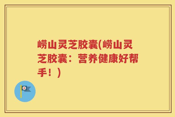 崂山灵芝胶囊(崂山灵芝胶囊：营养健康好帮手！)