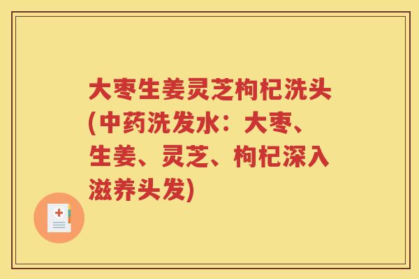 大枣生姜灵芝枸杞洗头(中药洗发水：大枣、生姜、灵芝、枸杞深入滋养头发)