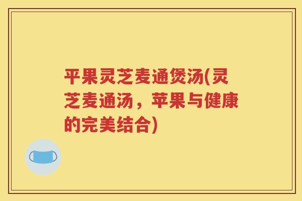 平果灵芝麦通煲汤(灵芝麦通汤，苹果与健康的完美结合)