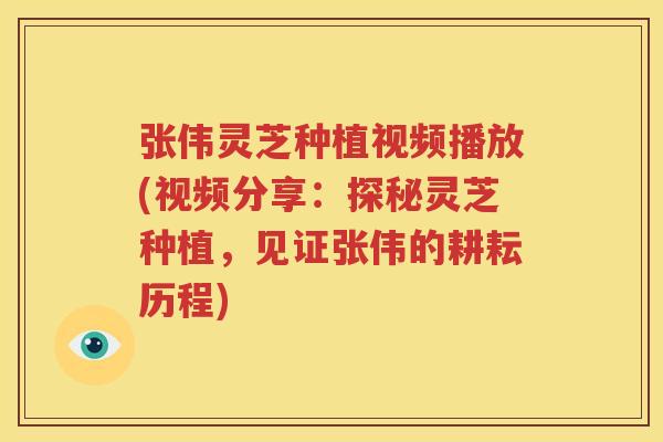 张伟灵芝种植视频播放(视频分享：探秘灵芝种植，见证张伟的耕耘历程)