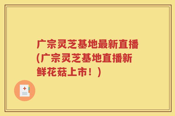 广宗灵芝基地最新直播(广宗灵芝基地直播新鲜花菇上市！)