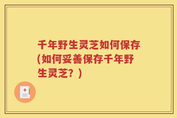 千年野生灵芝如何保存(如何妥善保存千年野生灵芝？)