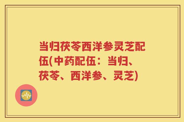 当归茯苓西洋参灵芝配伍(中药配伍：当归、茯苓、西洋参、灵芝)