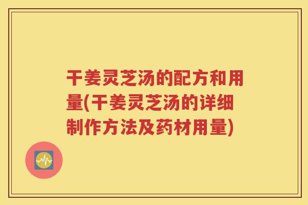 干姜灵芝汤的配方和用量(干姜灵芝汤的详细制作方法及药材用量)
