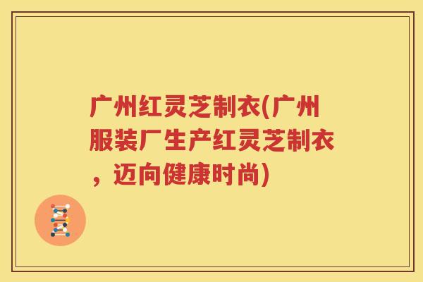 广州红灵芝制衣(广州服装厂生产红灵芝制衣，迈向健康时尚)