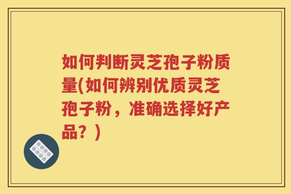 如何判断灵芝孢子粉质量(如何辨别优质灵芝孢子粉，准确选择好产品？)