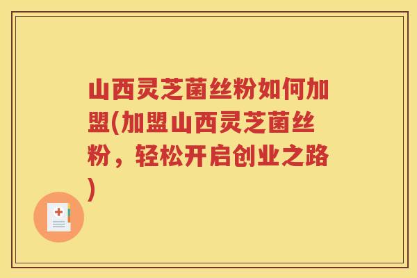 山西灵芝菌丝粉如何加盟(加盟山西灵芝菌丝粉，轻松开启创业之路)