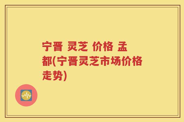 宁晋 灵芝 价格 孟都(宁晋灵芝市场价格走势)