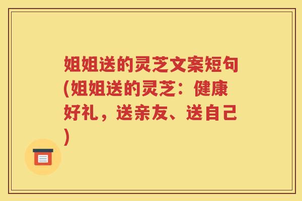 姐姐送的灵芝文案短句(姐姐送的灵芝：健康好礼，送亲友、送自己)