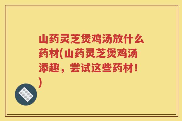 山药灵芝煲鸡汤放什么药材(山药灵芝煲鸡汤添趣，尝试这些药材！)