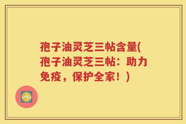 孢子油灵芝三帖含量(孢子油灵芝三帖：助力免疫，保护全家！)