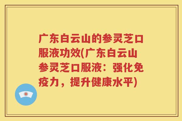 广东白云山的参灵芝口服液功效(广东白云山参灵芝口服液：强化免疫力，提升健康水平)