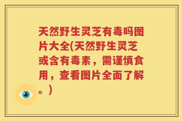 天然野生灵芝有毒吗图片大全(天然野生灵芝或含有毒素，需谨慎食用，查看图片全面了解。)