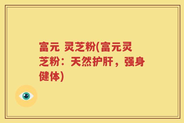 富元 灵芝粉(富元灵芝粉：天然护肝，强身健体)