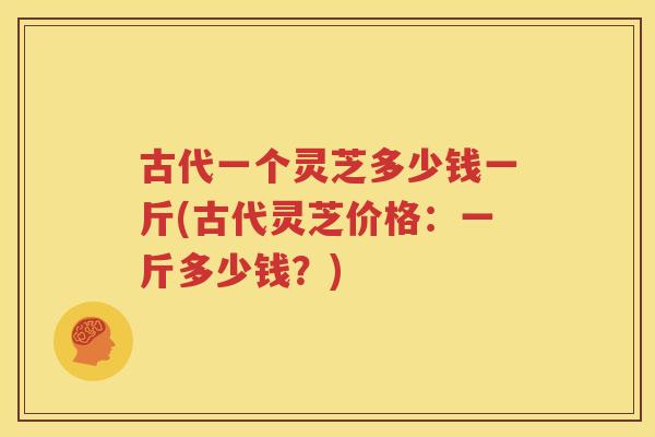 古代一个灵芝多少钱一斤(古代灵芝价格：一斤多少钱？)