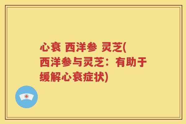 心衰 西洋参 灵芝(西洋参与灵芝：有助于缓解心衰症状)