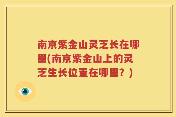 南京紫金山灵芝长在哪里(南京紫金山上的灵芝生长位置在哪里？)